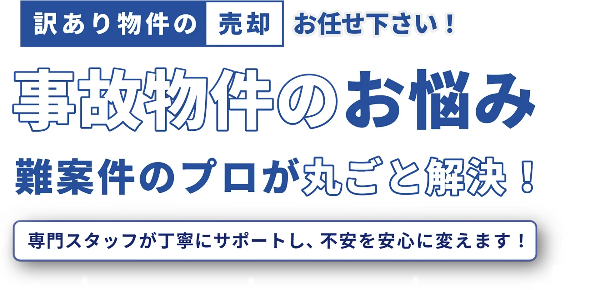 訳あり物件の売却お任せ下さい!事故物件のお悩み、難案件のプロが丸ごと解決!専門スタッフが丁寧にサポートし、不安を安心に変えます!